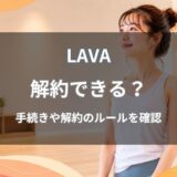 LAVA(ラバ)の解約はいつまで？違約金や解約方法をわかりやすく解説