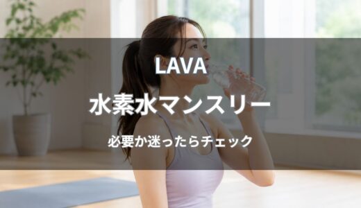 LAVA(ラバ)の水素水マンスリーは必要？料金や効果・解約方法を解説